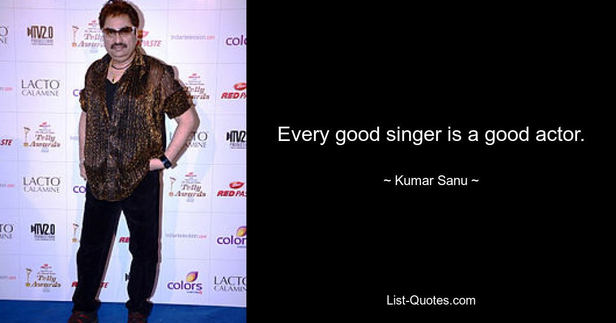 Every good singer is a good actor. — © Kumar Sanu