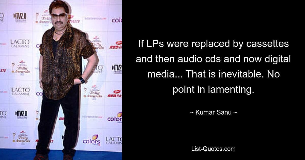 If LPs were replaced by cassettes and then audio cds and now digital media... That is inevitable. No point in lamenting. — © Kumar Sanu