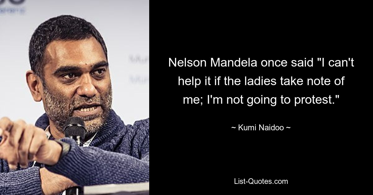 Nelson Mandela once said "I can't help it if the ladies take note of me; I'm not going to protest." — © Kumi Naidoo