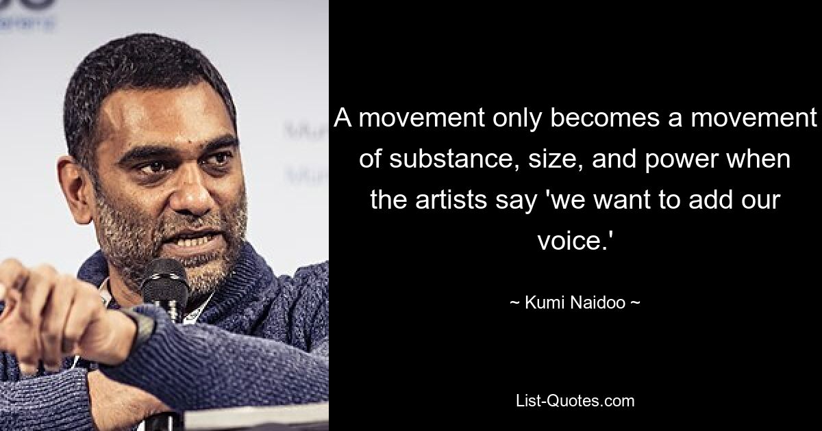 A movement only becomes a movement of substance, size, and power when the artists say 'we want to add our voice.' — © Kumi Naidoo