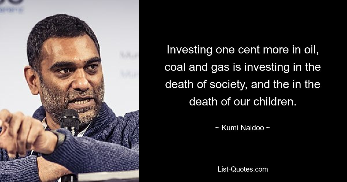 Investing one cent more in oil, coal and gas is investing in the death of society, and the in the death of our children. — © Kumi Naidoo