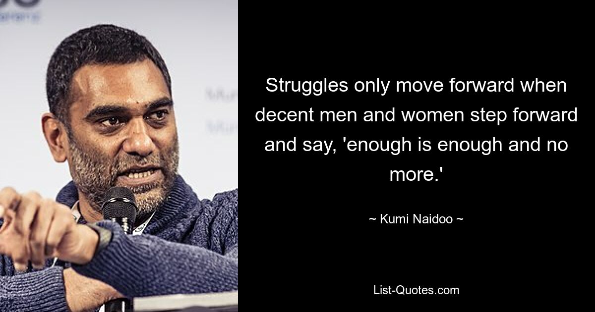 Struggles only move forward when decent men and women step forward and say, 'enough is enough and no more.' — © Kumi Naidoo