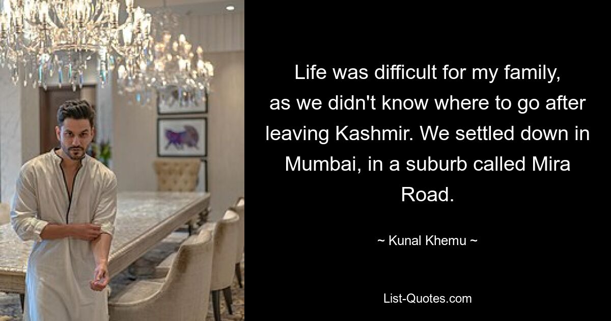 Life was difficult for my family, as we didn't know where to go after leaving Kashmir. We settled down in Mumbai, in a suburb called Mira Road. — © Kunal Khemu