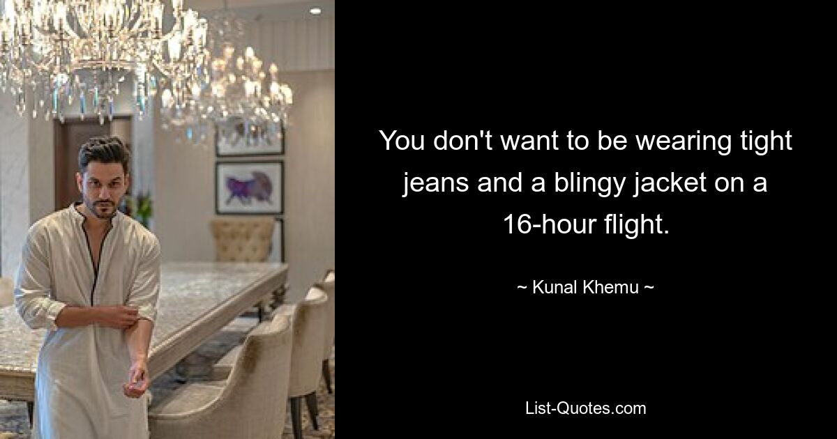 You don't want to be wearing tight jeans and a blingy jacket on a 16-hour flight. — © Kunal Khemu