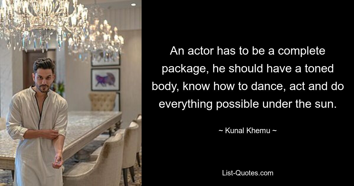 An actor has to be a complete package, he should have a toned body, know how to dance, act and do everything possible under the sun. — © Kunal Khemu