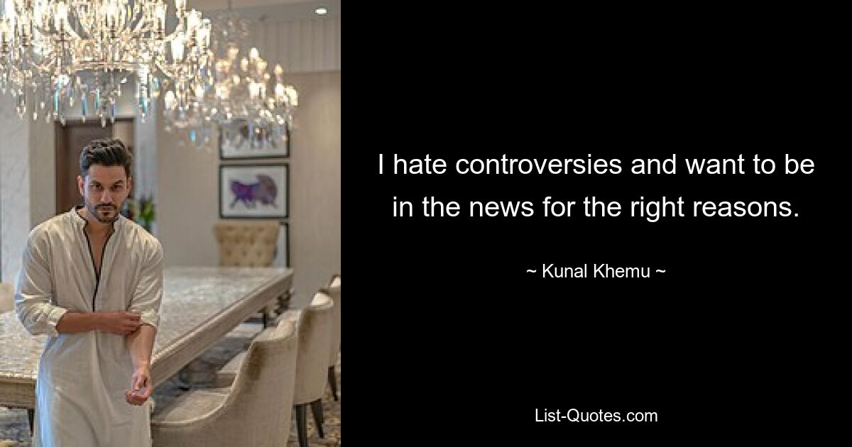 I hate controversies and want to be in the news for the right reasons. — © Kunal Khemu