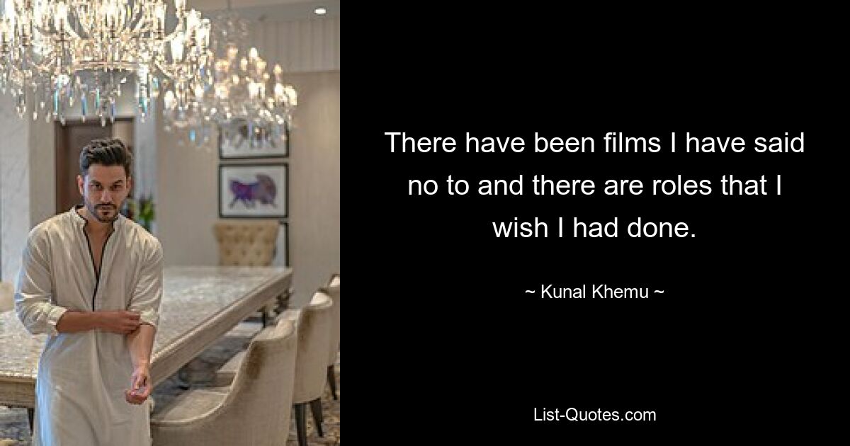 There have been films I have said no to and there are roles that I wish I had done. — © Kunal Khemu