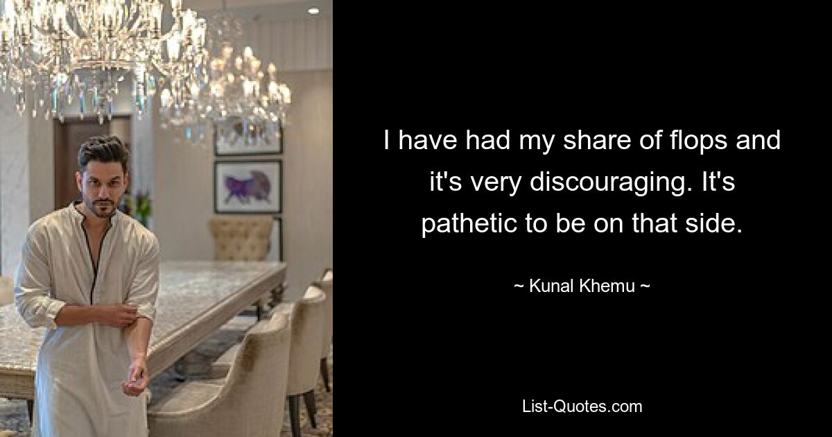 I have had my share of flops and it's very discouraging. It's pathetic to be on that side. — © Kunal Khemu