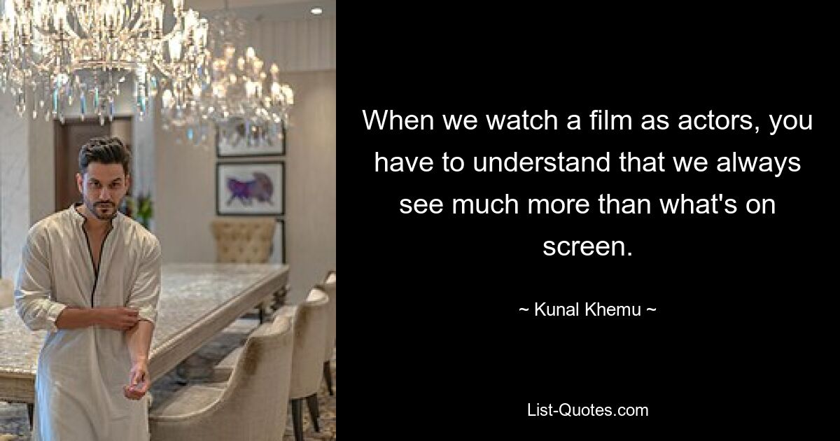 When we watch a film as actors, you have to understand that we always see much more than what's on screen. — © Kunal Khemu