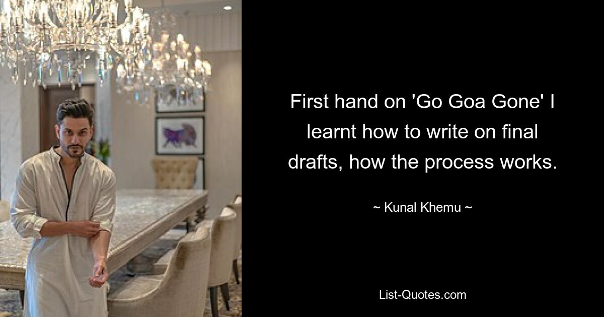 First hand on 'Go Goa Gone' I learnt how to write on final drafts, how the process works. — © Kunal Khemu