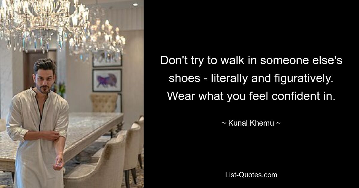 Don't try to walk in someone else's shoes - literally and figuratively. Wear what you feel confident in. — © Kunal Khemu