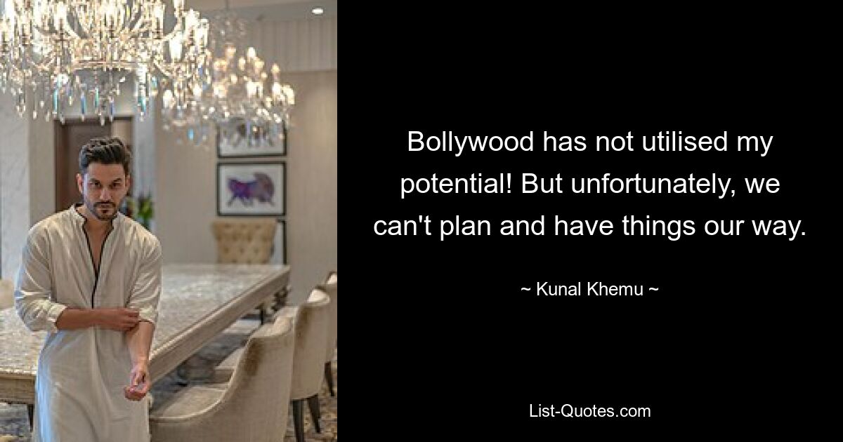 Bollywood has not utilised my potential! But unfortunately, we can't plan and have things our way. — © Kunal Khemu