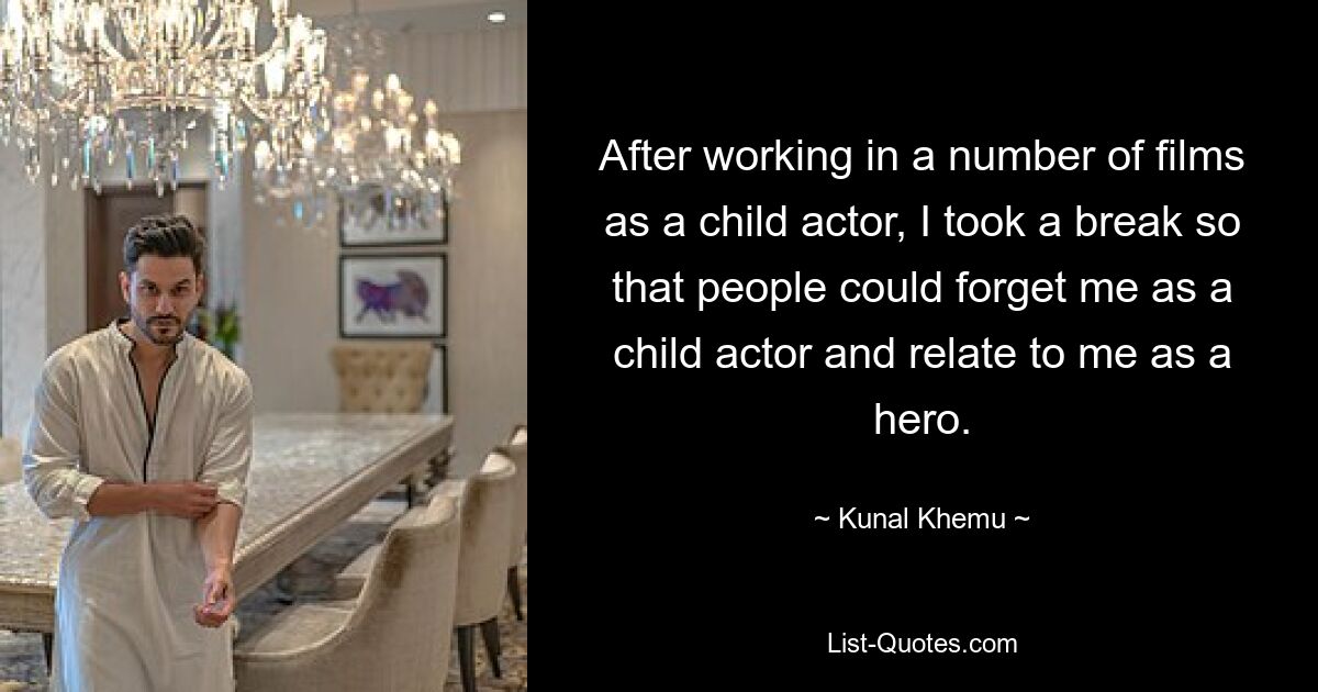 After working in a number of films as a child actor, I took a break so that people could forget me as a child actor and relate to me as a hero. — © Kunal Khemu