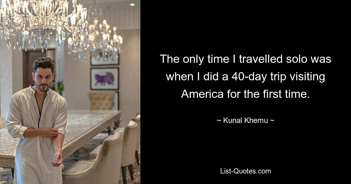 The only time I travelled solo was when I did a 40-day trip visiting America for the first time. — © Kunal Khemu