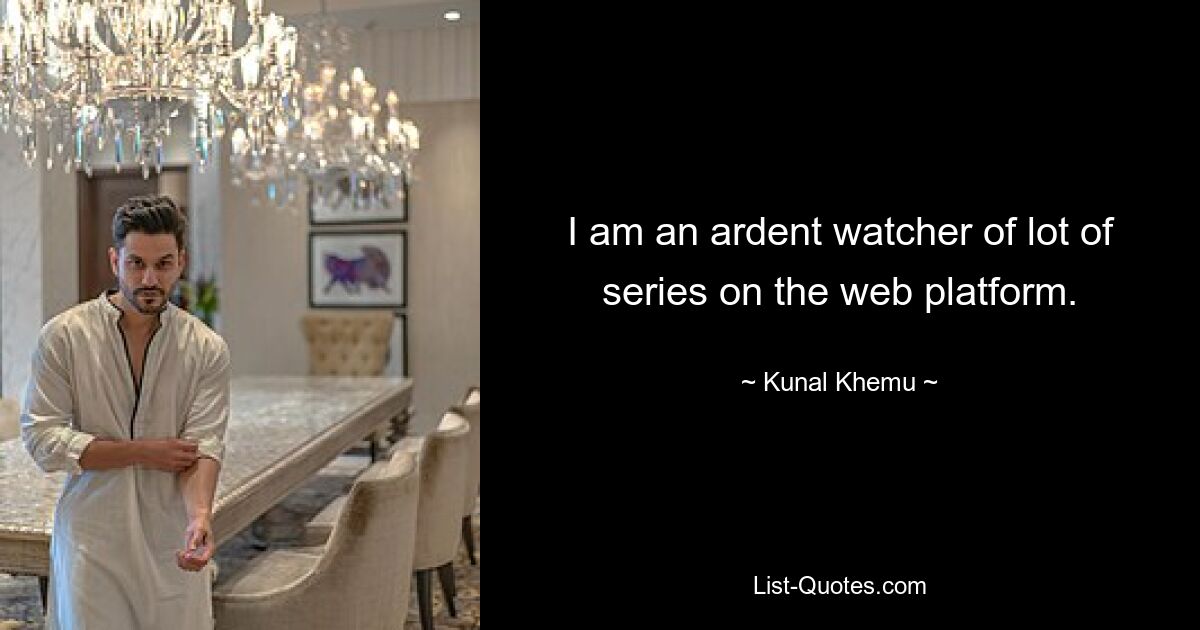 I am an ardent watcher of lot of series on the web platform. — © Kunal Khemu