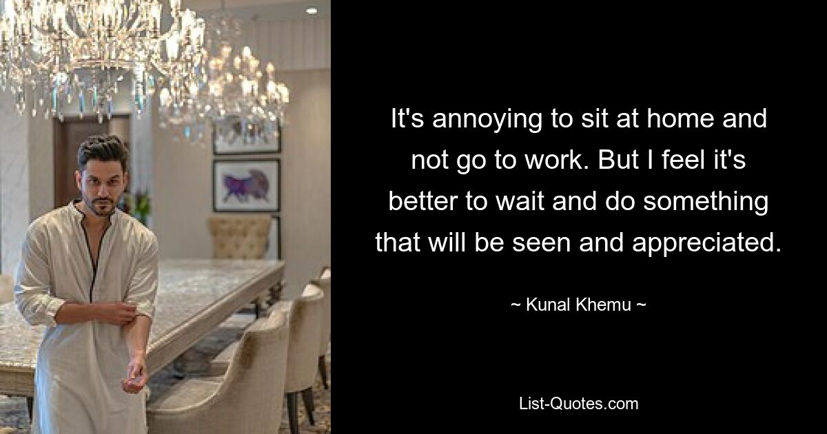 It's annoying to sit at home and not go to work. But I feel it's better to wait and do something that will be seen and appreciated. — © Kunal Khemu