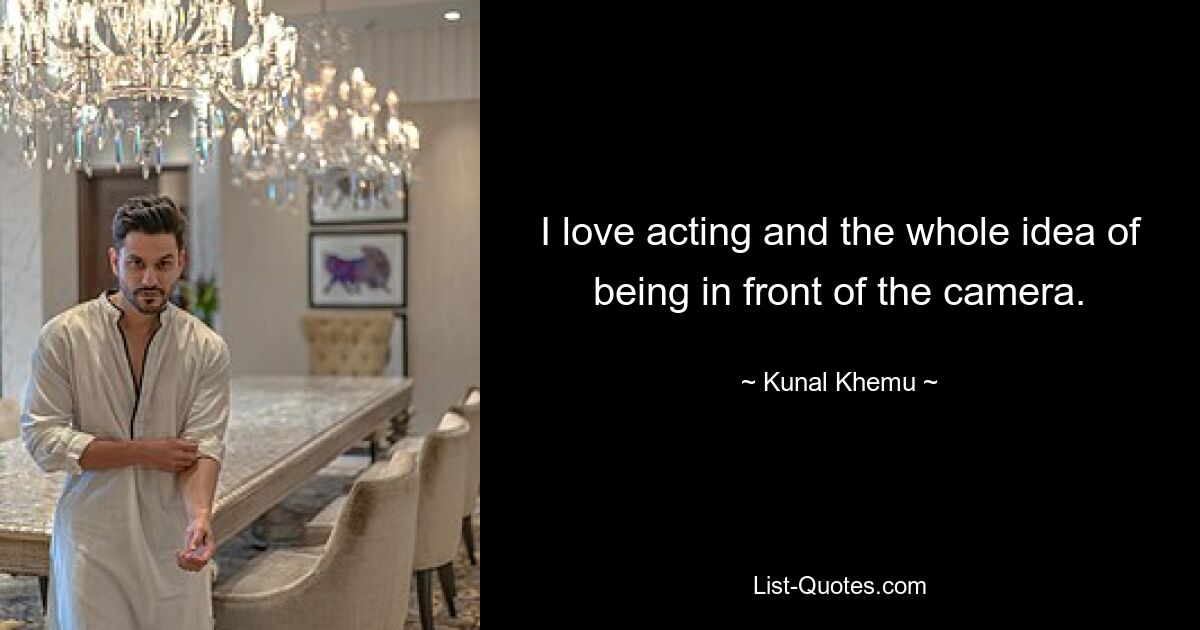 I love acting and the whole idea of being in front of the camera. — © Kunal Khemu