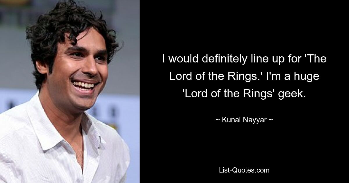 I would definitely line up for 'The Lord of the Rings.' I'm a huge 'Lord of the Rings' geek. — © Kunal Nayyar