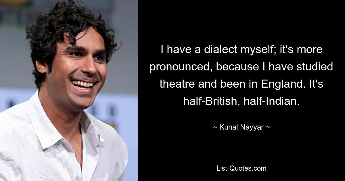 I have a dialect myself; it's more pronounced, because I have studied theatre and been in England. It's half-British, half-Indian. — © Kunal Nayyar