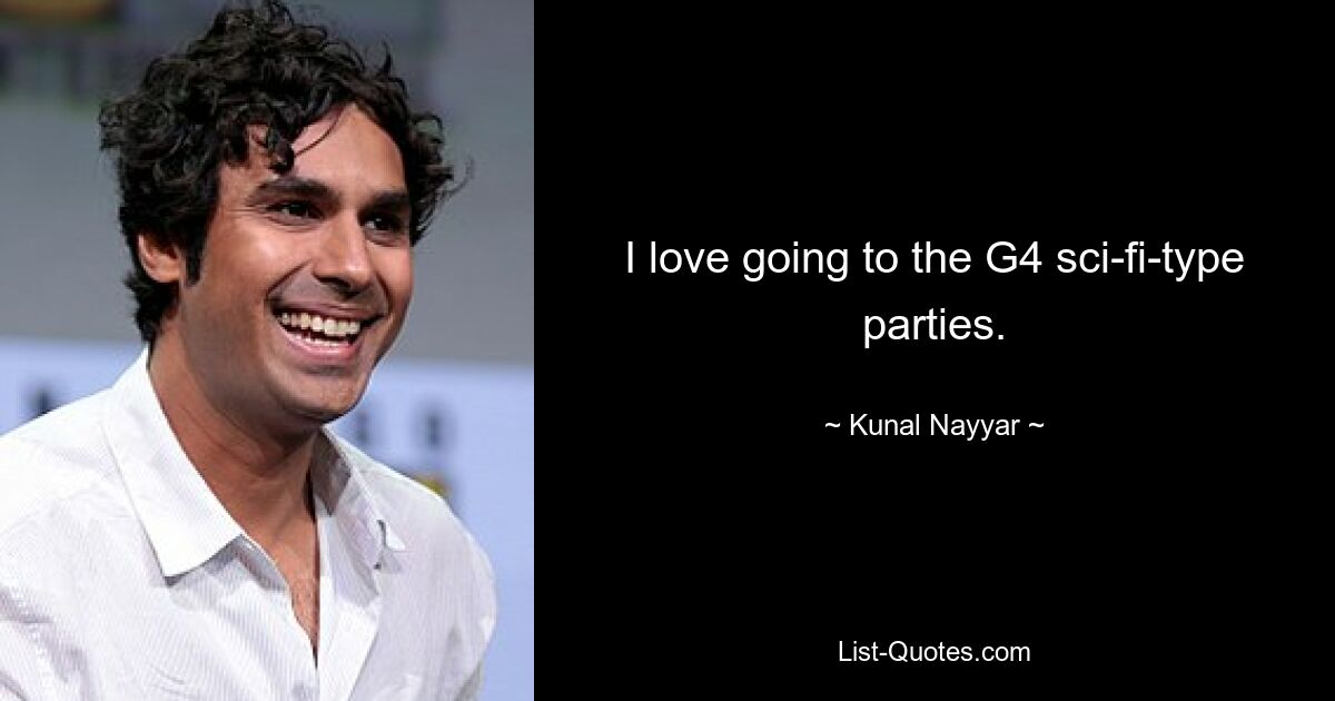 I love going to the G4 sci-fi-type parties. — © Kunal Nayyar