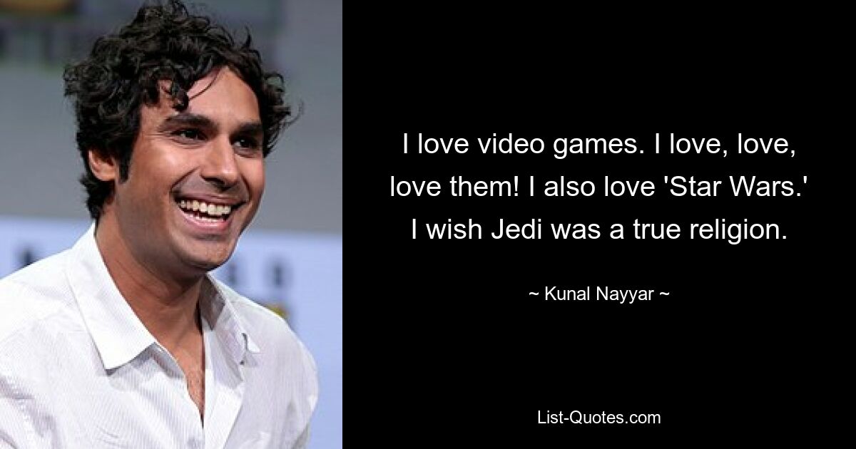 I love video games. I love, love, love them! I also love 'Star Wars.' I wish Jedi was a true religion. — © Kunal Nayyar