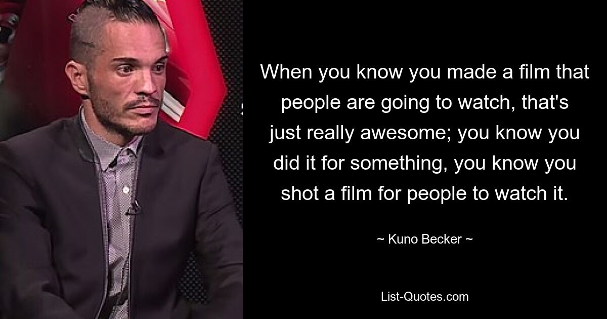 When you know you made a film that people are going to watch, that's just really awesome; you know you did it for something, you know you shot a film for people to watch it. — © Kuno Becker