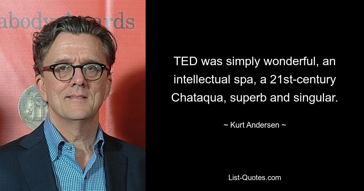 TED was simply wonderful, an intellectual spa, a 21st-century Chataqua, superb and singular. — © Kurt Andersen