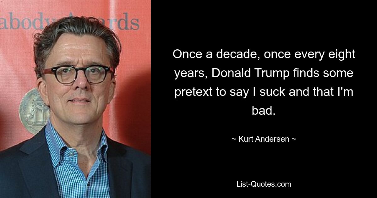 Once a decade, once every eight years, Donald Trump finds some pretext to say I suck and that I'm bad. — © Kurt Andersen