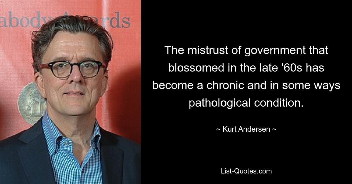 The mistrust of government that blossomed in the late '60s has become a chronic and in some ways pathological condition. — © Kurt Andersen