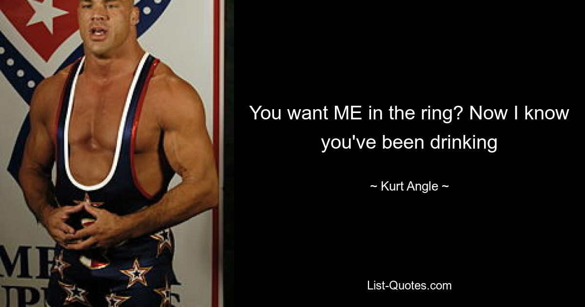 You want ME in the ring? Now I know you've been drinking — © Kurt Angle