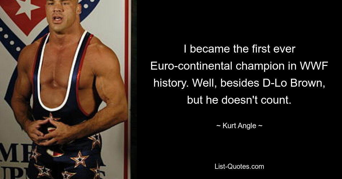 I became the first ever Euro-continental champion in WWF history. Well, besides D-Lo Brown, but he doesn't count. — © Kurt Angle