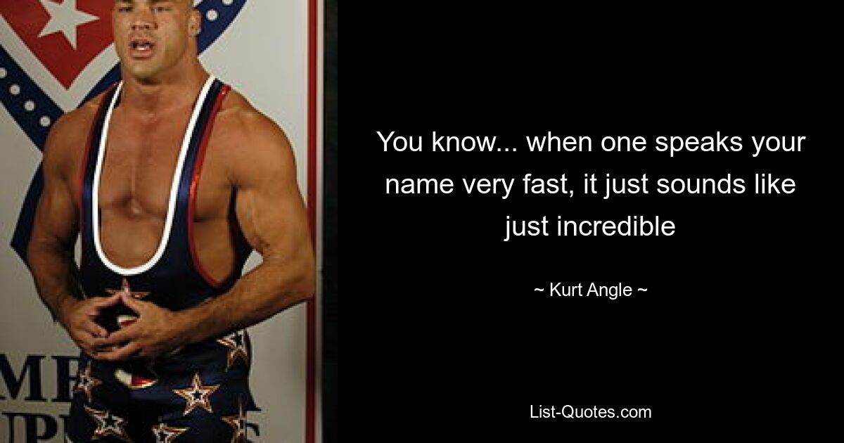 You know... when one speaks your name very fast, it just sounds like just incredible — © Kurt Angle