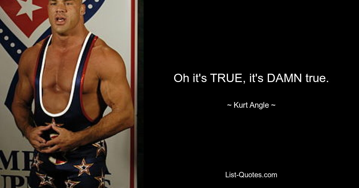 Oh it's TRUE, it's DAMN true. — © Kurt Angle