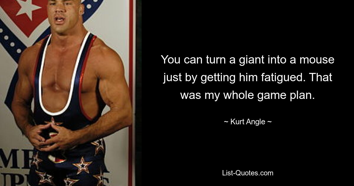 You can turn a giant into a mouse just by getting him fatigued. That was my whole game plan. — © Kurt Angle