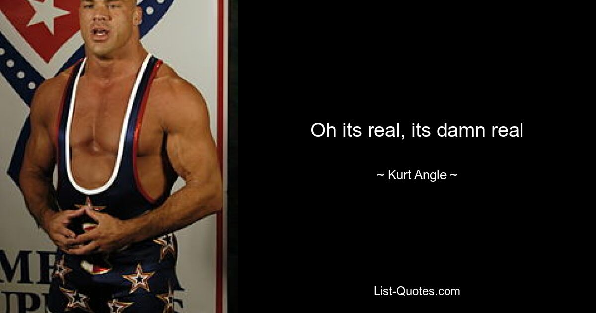 Oh its real, its damn real — © Kurt Angle