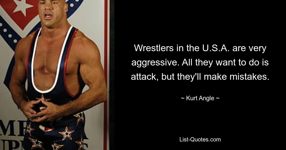 Wrestlers in the U.S.A. are very aggressive. All they want to do is attack, but they'll make mistakes. — © Kurt Angle