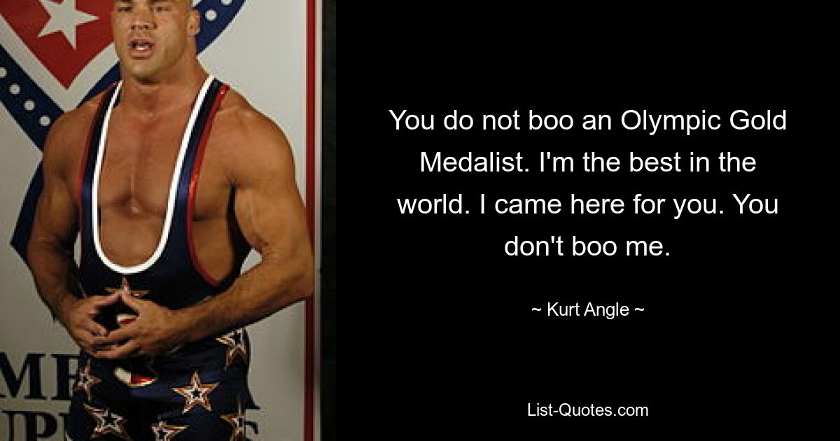 You do not boo an Olympic Gold Medalist. I'm the best in the world. I came here for you. You don't boo me. — © Kurt Angle