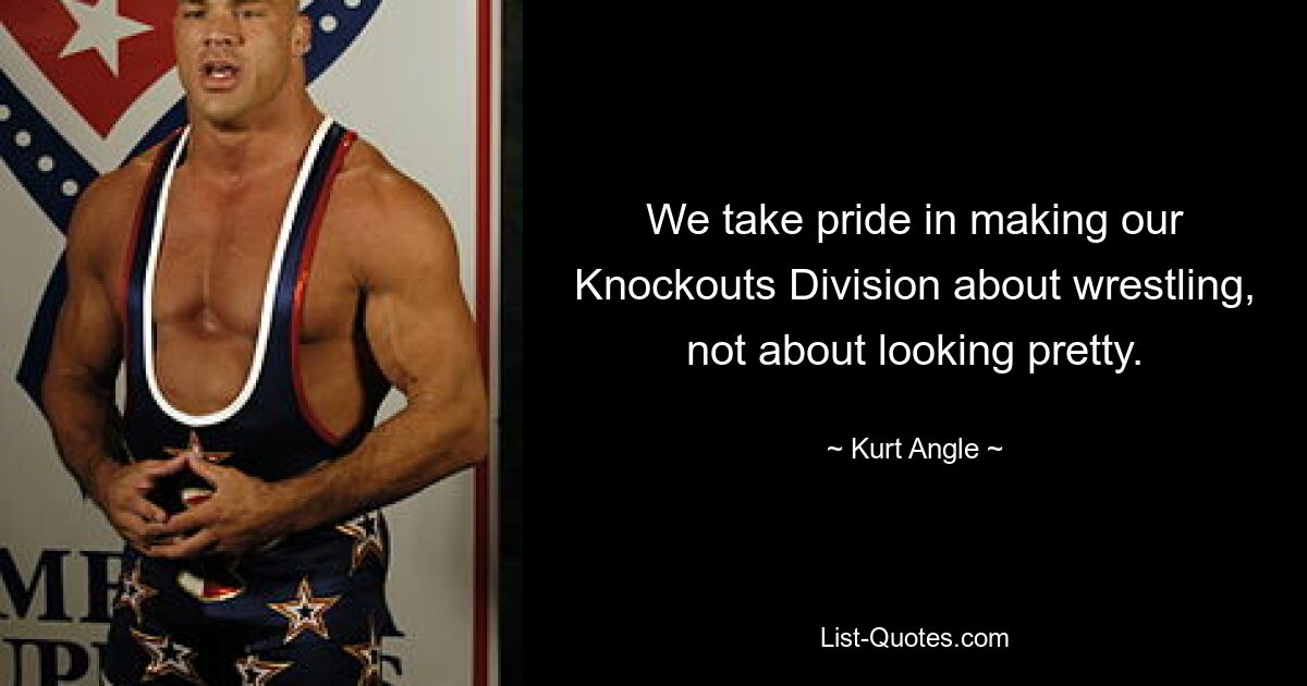 We take pride in making our Knockouts Division about wrestling, not about looking pretty. — © Kurt Angle