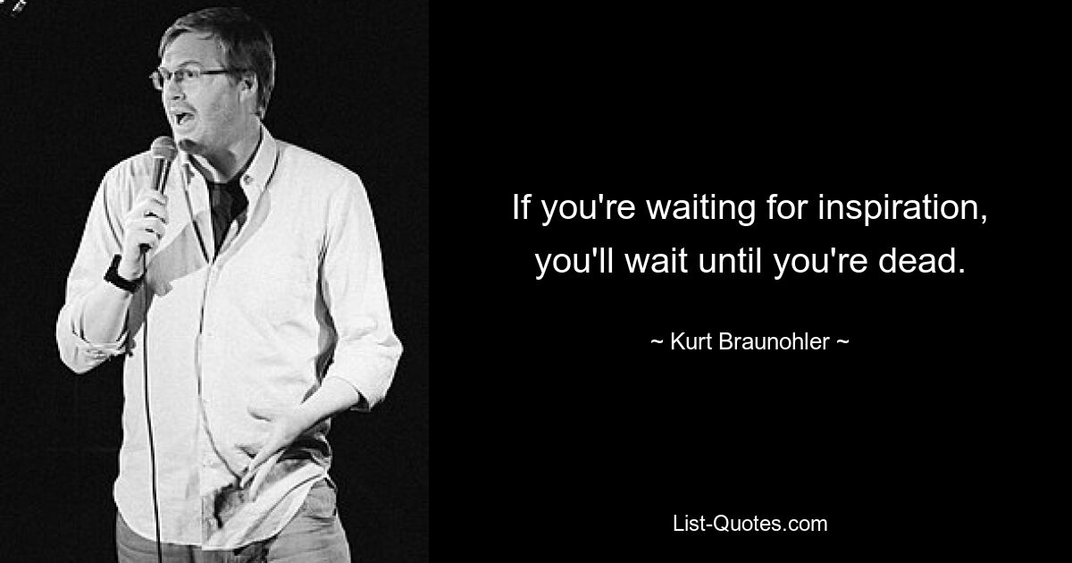 If you're waiting for inspiration, you'll wait until you're dead. — © Kurt Braunohler