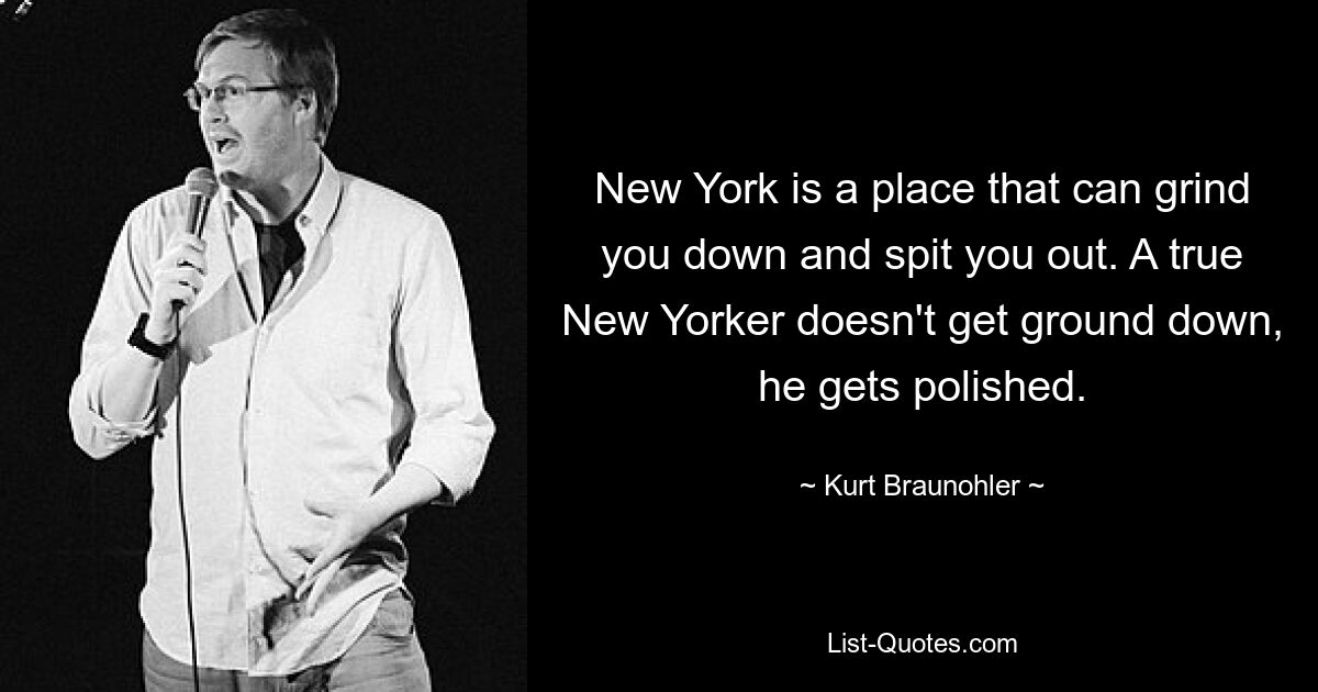 New York is a place that can grind you down and spit you out. A true New Yorker doesn't get ground down, he gets polished. — © Kurt Braunohler