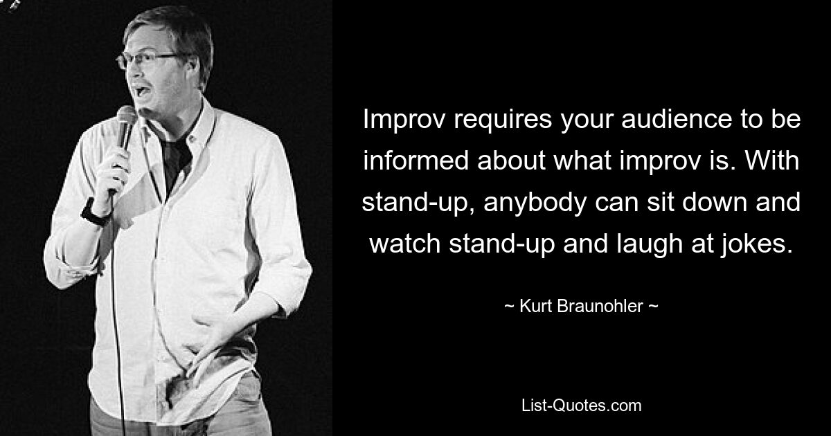 Improvisation erfordert, dass Ihr Publikum darüber informiert wird, was Improvisation ist. Mit Stand-up kann sich jeder hinsetzen, im Stehen zusehen und über Witze lachen. — © Kurt Braunohler 