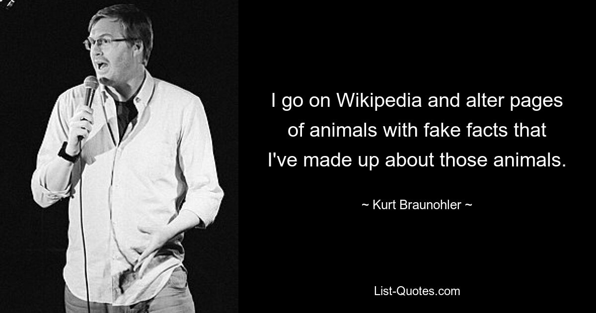 I go on Wikipedia and alter pages of animals with fake facts that I've made up about those animals. — © Kurt Braunohler