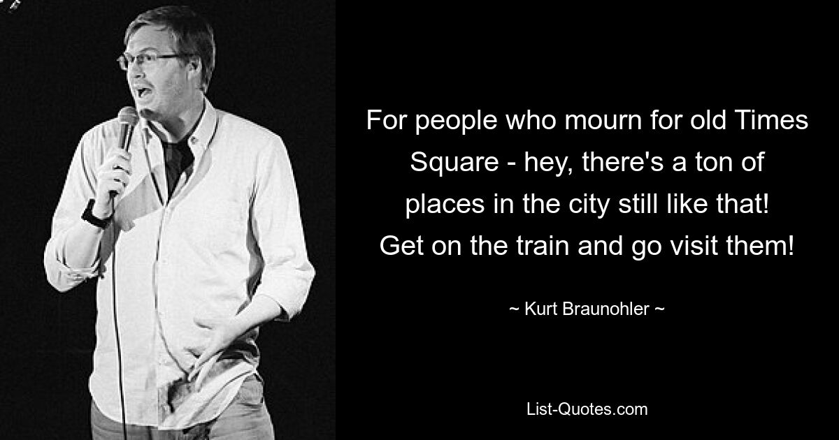 For people who mourn for old Times Square - hey, there's a ton of places in the city still like that! Get on the train and go visit them! — © Kurt Braunohler