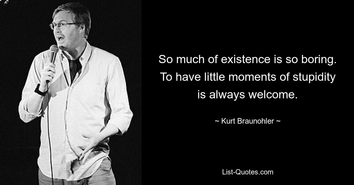 So much of existence is so boring. To have little moments of stupidity is always welcome. — © Kurt Braunohler