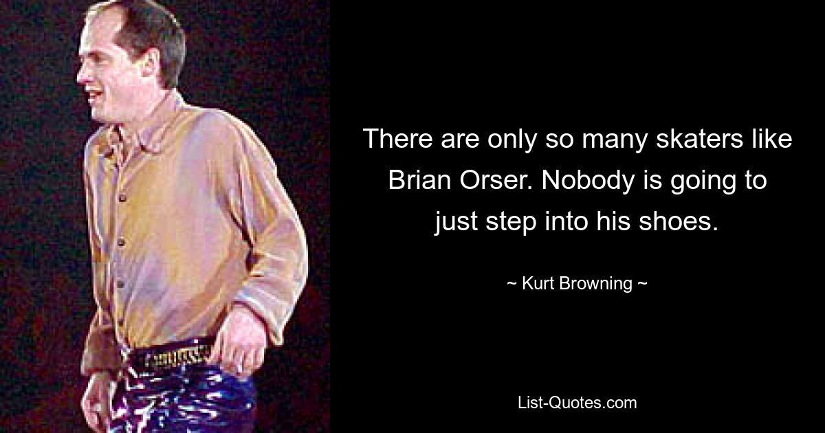 There are only so many skaters like Brian Orser. Nobody is going to just step into his shoes. — © Kurt Browning