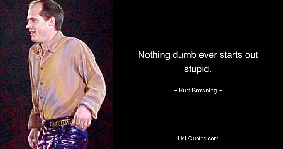 Nothing dumb ever starts out stupid. — © Kurt Browning