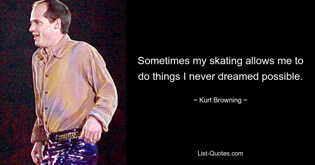 Sometimes my skating allows me to do things I never dreamed possible. — © Kurt Browning