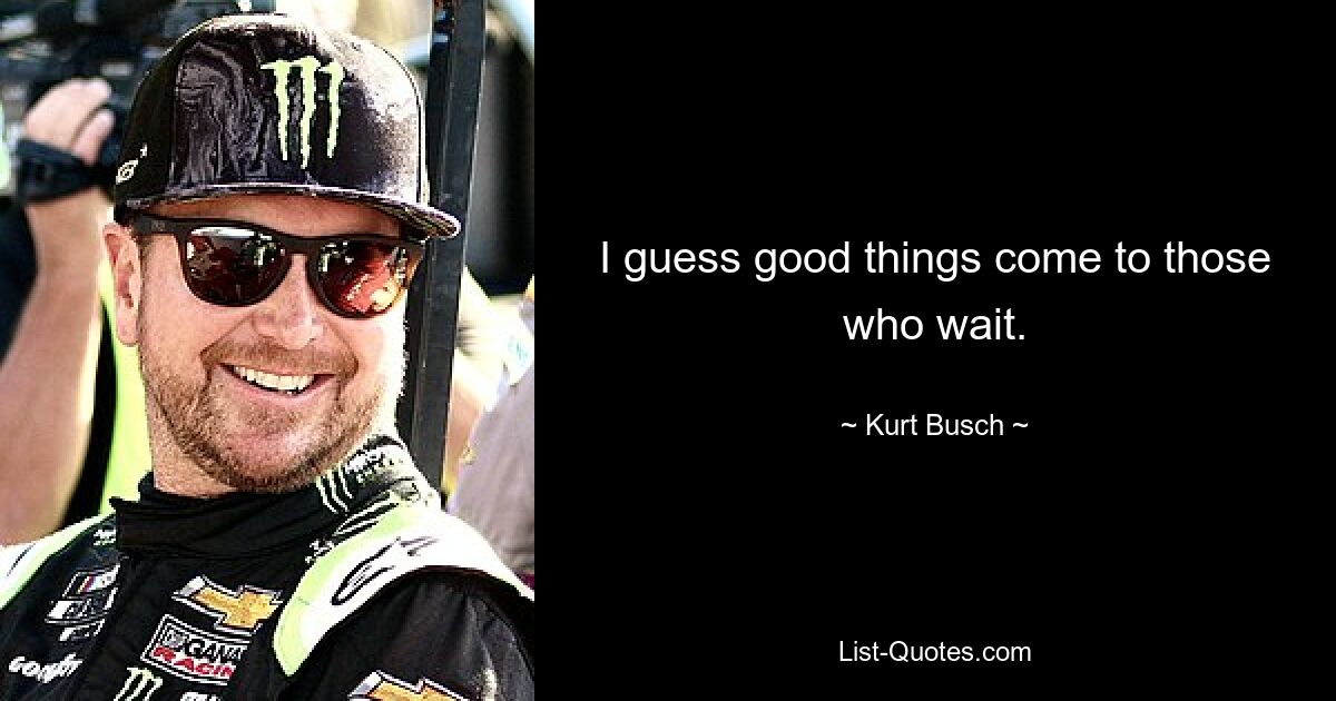 I guess good things come to those who wait. — © Kurt Busch