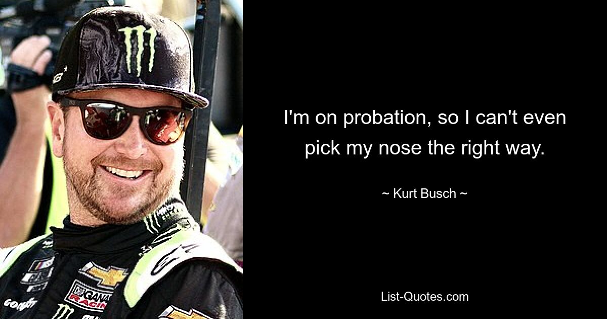 I'm on probation, so I can't even pick my nose the right way. — © Kurt Busch