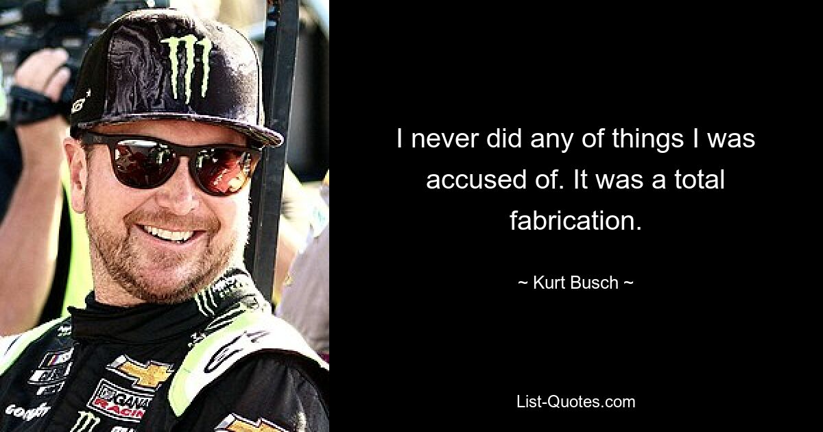 I never did any of things I was accused of. It was a total fabrication. — © Kurt Busch